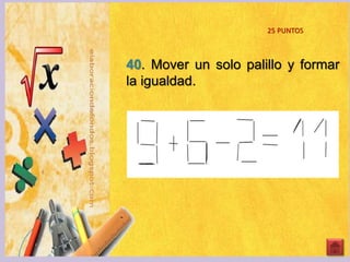 40. Mover un solo palillo y formar
la igualdad.
25 PUNTOS
 