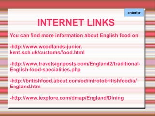 INTERNET LINKS You can find more information about English food on: -http://www.woodlands-junior. kent.sch.uk/customs/food.html -http://www.travelsignposts.com/England2/traditional-English-food-specialities.php -http://britishfood.about.com/od/introtobritishfood/a/ England.htm -http://www.iexplore.com/dmap/England/Dining 