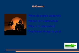 Halloween



When do people celebrate Halloween
Where is it celebrated?
Why is it celebrated?
Traditional things to do at Halloween
 