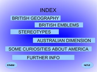 INDEX
   BRITISH GEOGRAPHY
               BRITISH EMBLEMS
         STEREOTYPES
               AUSTRALIAN DIMENSION
 SOME CURIOSITIES ABOUT AMERICA
           FURTHER INFO
FINISH                           NEXT
 