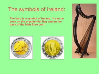 The symbols of Ireland:
The harp is a symbol of Ireland. It can be
seen on the presidential flag and on the
back of the Irish Euro coin.
 