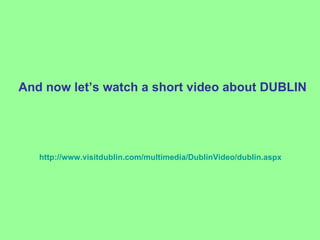 And now let’s watch a short video about DUBLIN




   http://www.visitdublin.com/multimedia/DublinVideo/dublin.aspx
 