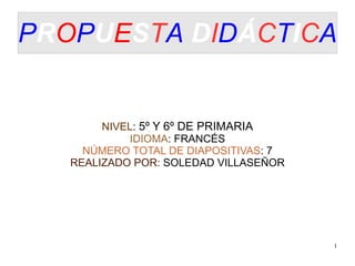 PROPUESTA DIDÁCTICA


        NIVEL: 5º Y 6º DE PRIMARIA
            IDIOMA: FRANCÉS
     NÚMERO TOTAL DE DIAPOSITIVAS: 7
   REALIZADO POR: SOLEDAD VILLASEÑOR




                                       1
 