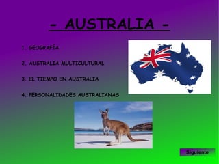 - AUSTRALIA -
1. GEOGRAFÍA


2. AUSTRALIA MULTICULTURAL


3. EL TIEMPO EN AUSTRALIA


4. PERSONALIDADES AUSTRALIANAS




                                 Siguiente
 