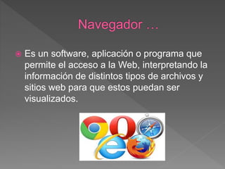  Es un software, aplicación o programa que
permite el acceso a la Web, interpretando la
información de distintos tipos de archivos y
sitios web para que estos puedan ser
visualizados.
 