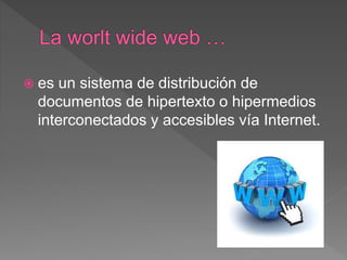  es un sistema de distribución de
documentos de hipertexto o hipermedios
interconectados y accesibles vía Internet.
 