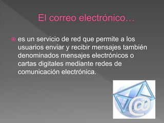  es un servicio de red que permite a los
usuarios enviar y recibir mensajes también
denominados mensajes electrónicos o
cartas digitales mediante redes de
comunicación electrónica.
 