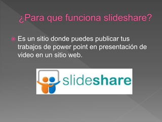 Es un sitio donde puedes publicar tus
trabajos de power point en presentación de
video en un sitio web.
 