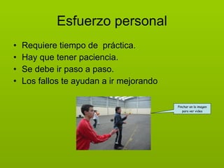 Esfuerzo personal Requiere tiempo de  práctica. Hay que tener paciencia. Se debe ir paso a paso. Los fallos te ayudan a ir mejorando Pinchar en la imagen para ver video 
