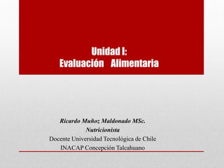 Unidad I:
Evaluación Alimentaria
Ricardo Muñoz Maldonado MSc.
Nutricionista
Docente Universidad Tecnológica de Chile
INACAP Concepción Talcahuano
 