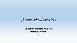 ¡Evaluación al maestro!
Christian Morales Álvarez.
Hamdy Álvarez.
10°C
 
