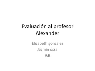 Evaluación al profesor
Alexander
Elizabeth gonzalez
Jazmin ossa
9:B
 