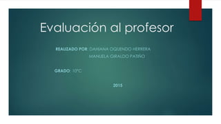 Evaluación al profesor
REALIZADO POR: DAHIANA OQUENDO HERRERA
MANUELA GIRALDO PATIÑO
GRADO: 10°C
2015
 