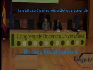 La evaluación al servicio del que aprende 
Dr. Luis Rosal palomo 
 