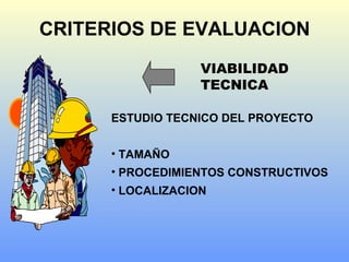 CRITERIOS DE EVALUACION
VIABILIDAD
TECNICA
ESTUDIO TECNICO DEL PROYECTO
• TAMAÑO
• PROCEDIMIENTOS CONSTRUCTIVOS
• LOCALIZACION
 