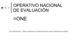 OPERATIVO NACIONAL DE EVALUACIÓN ,[object Object],La evaluación:  debe contribuir al mejoramiento de la calidad educativa. 
