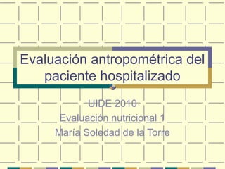 Evaluación antropométrica del
paciente hospitalizado
UIDE 2010
Evaluación nutricional 1
María Soledad de la Torre
 