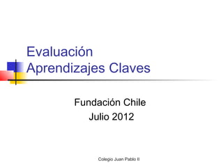 Evaluación
Aprendizajes Claves

       Fundación Chile
          Julio 2012



            Colegio Juan Pablo II
 