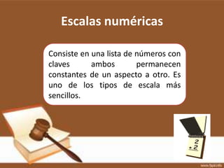 Escalas numéricas

Consiste en una lista de números con
claves      ambos        permanecen
constantes de un aspecto a otro. Es
uno de los tipos de escala más
sencillos.
 