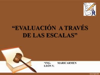 “EVALUACIÓN A TRAVÉS
   DE LAS ESCALAS”



        *ING.     MARICARMEN
        LEÓN V.
 