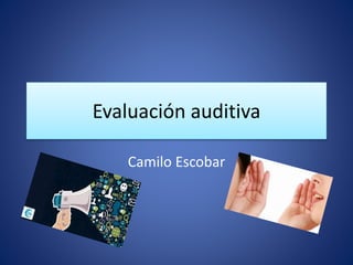 Evaluación auditiva
Camilo Escobar
 