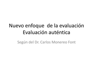 Nuevo enfoque de la evaluación
Evaluación auténtica
Según del Dr. Carlos Monereo Font
 