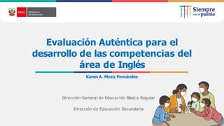 Evaluación Auténtica para el
desarrollo de las competencias del
área de Inglés
Karen A. Meza Fernández
Dirección General de Educación Básica Regular
Dirección de Educación Secundaria
 