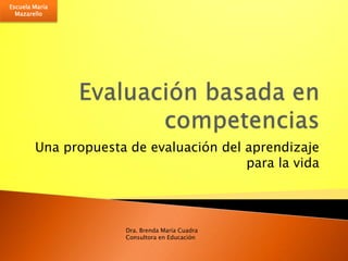 Escuela María Mazarello Evaluación basada en competencias Una propuesta de evaluación del aprendizaje para la vida Dra. Brenda María Cuadra Consultora en Educación 