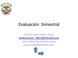 Evaluación bimestral

   Andres julian marin rivera
Andresmarin_9811@hotmail.com
  Juan sebastian huertas parra
   Juanchodft@hotmail.com
 