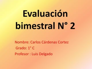 Evaluación
bimestral N° 2
Nombre: Carlos Cárdenas Cortez
Grado: 1° C
Profesor : Luis Delgado
 