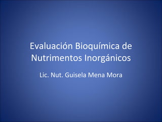 Evaluación Bioquímica de
Nutrimentos Inorgánicos
Lic. Nut. Guisela Mena Mora
 