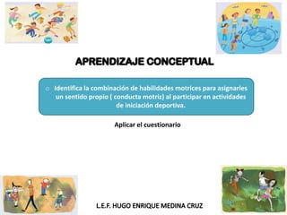 o Identifica la combinación de habilidades motrices para asignarles
un sentido propio ( conducta motriz) al participar en actividades
de iniciación deportiva.
Aplicar el cuestionario
 