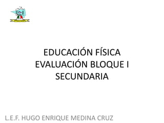 EDUCACIÓN FÍSICA
EVALUACIÓN BLOQUE I
SECUNDARIA
L.E.F. HUGO ENRIQUE MEDINA CRUZ
 