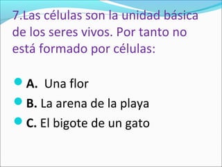 7.Las células son la unidad básica
de los seres vivos. Por tanto no
está formado por células:

A. Una flor
B. La arena de la playa
C. El bigote de un gato
 