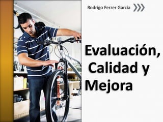 Rodrigo Ferrer García




Evaluación,
Calidad y
Mejora
 