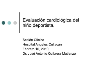 Evaluación cardiológica del niño deportista.  Sesión Clínica Hospital Angeles Culiacán Febrero 16, 2010 Dr. José Antonio Quibrera Matienzo 