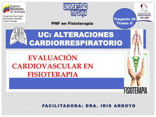 EVALUACIÓN
CARDIOVASCULAR EN
FISIOTERAPIA
UC: ALTERACIONES
CARDIORRESPIRATORIO
Trayecto III
Tramo II
PNF en Fisioterapia
FAC I L I TA D O R A : D R A . I R I S A R ROYO
 