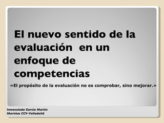«El propósito de la evaluación no es comprobar, sino mejorar.» El nuevo sentido de la evaluación  en un enfoque de  competencias Inmaculada García Martín Maristas CCV-Valladolid 