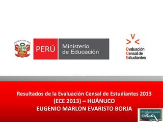 Resultados de la Evaluación Censal de Estudiantes 2013 
(ECE 2013) – HUÁNUCO 
EUGENIO MARLON EVARISTO BORJA  