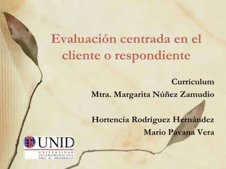 Evaluación centrada en el
cliente o respondiente
Currículum
Mtra. Margarita Núñez Zamudio
Hortencia Rodríguez Hernández
Mario Pavana Vera
 