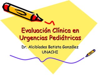 Evaluación Clínica en
Urgencias Pediátricas
Dr. Alcibíades Batista González
            UNACHI
 