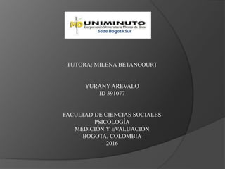 TUTORA: MILENA BETANCOURT
YURANY AREVALO
ID 391077
FACULTAD DE CIENCIAS SOCIALES
PSICOLOGÍA
MEDICIÓN Y EVALUACIÓN
BOGOTA, COLOMBIA
2016
 