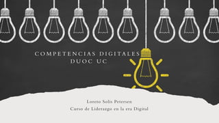Loreto Solis Petersen
Curso de Liderazgo en la era Digital
C O M P E T E N C I A S D I G I T A L E S
D U O C U C
 
