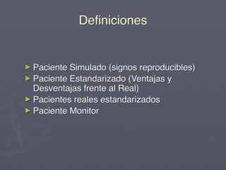Deﬁniciones


► Paciente Simulado (signos reproducibles)
► Paciente Estandarizado (Ventajas y
  Desventajas frente al Real)
► Pacientes reales estandarizados
► Paciente Monitor
 