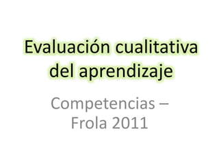 Evaluación cualitativa
del aprendizaje
Competencias –
Frola 2011
 
