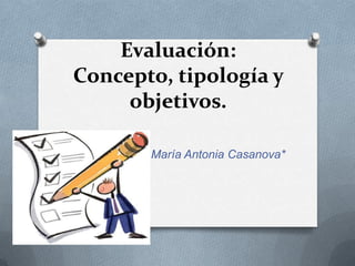 Evaluación:
Concepto, tipología y
     objetivos.

       María Antonia Casanova*
 