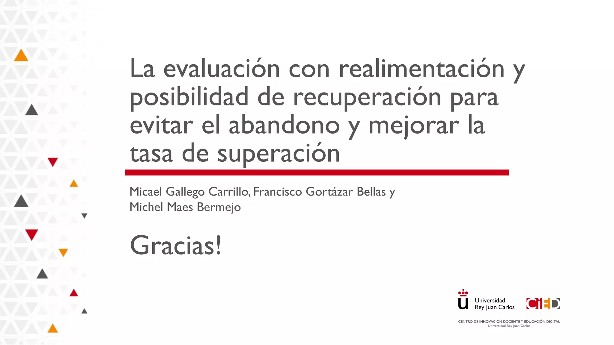 La evaluación con realimentación y
posibilidad de recuperación para
evitar el abandono y mejorar la
tasa de superación
Micael Gallego Carrillo, Francisco Gortázar Bellas y
Michel Maes Bermejo
Gracias!
 