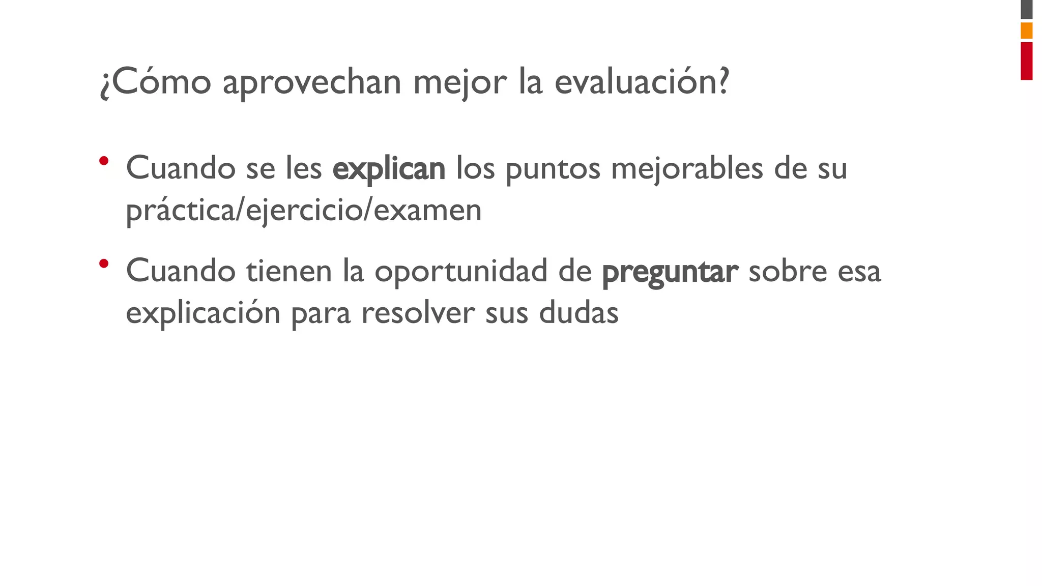 • Cuando se les explican los puntos mejorables de su
práctica/ejercicio/examen
• Cuando tienen la oportunidad de preguntar sobre esa
explicación para resolver sus dudas
¿Cómo aprovechan mejor la evaluación?
 