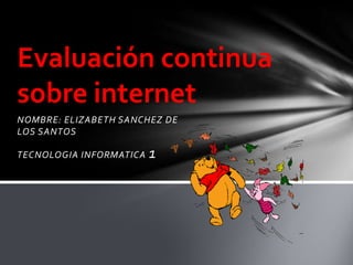 Evaluación continua
sobre internet
NOMBRE: ELIZABETH SANCHEZ DE
LOS SANTOS

TECNOLOGIA INFORMATICA   1
 