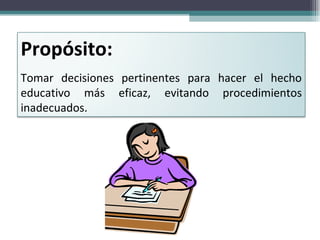 Propósito:   Tomar decisiones pertinentes para hacer el hecho educativo más eficaz, evitando procedimientos inadecuados. 